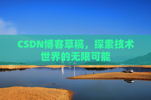 CSDN博客草稿,探索技术世界的无限可能 CSDN博客草稿,探索技术世界的无限可能